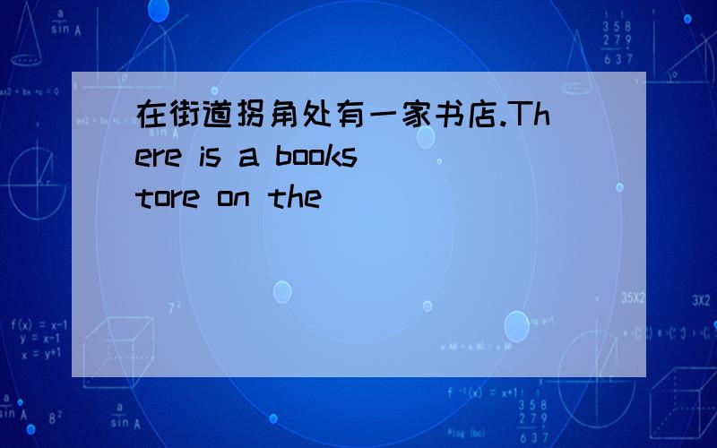 在街道拐角处有一家书店.There is a bookstore on the_________ __________.