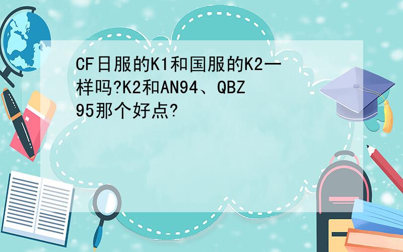 CF日服的K1和国服的K2一样吗?K2和AN94、QBZ95那个好点?