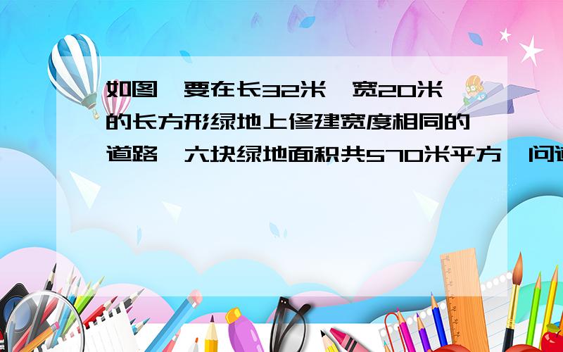 如图,要在长32米,宽20米的长方形绿地上修建宽度相同的道路,六块绿地面积共570米平方,问道路宽应为多少?