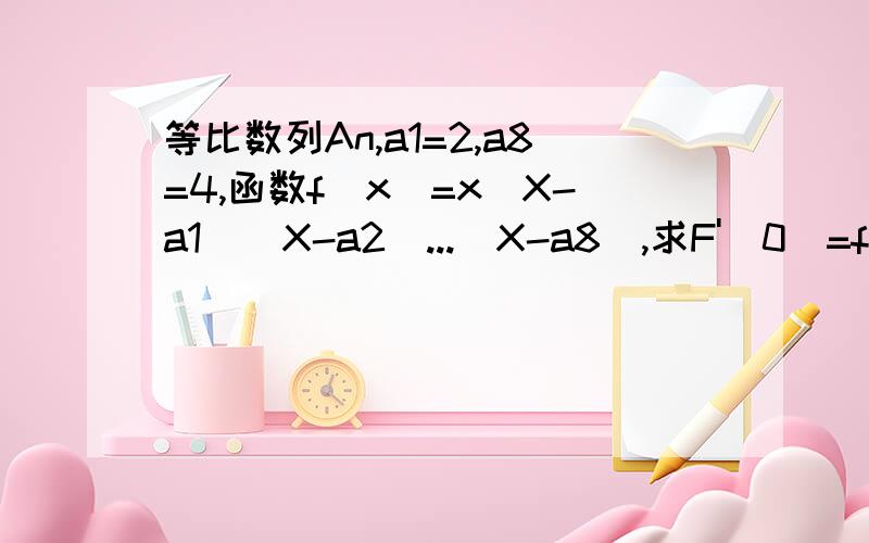 等比数列An,a1=2,a8=4,函数f(x)=x(X-a1)(X-a2)...(X-a8),求F'(0)=f(x)展开后x的系数为a1a2a3a4a5a6a7a8.怎么展开?当x=0时,f(x)只有在x的这一项的导数不为0,其余项均为0所以F'(0)=a1a2a3a4a5a6a7a8而a2a7=a3a6=a4a5=a1a8=2*4=8