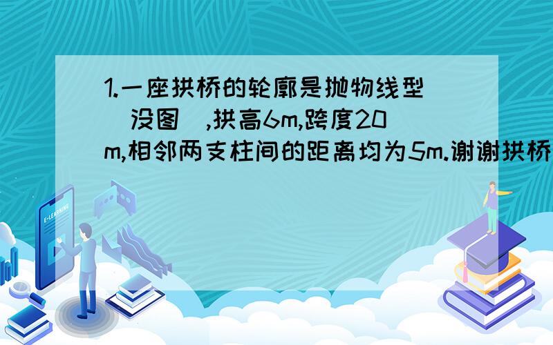 1.一座拱桥的轮廓是抛物线型（没图）,拱高6m,跨度20m,相邻两支柱间的距离均为5m.谢谢拱桥下地面时双向车道 正中间是一条宽2m的隔离带 其中的一条行车道能否并排行驶宽2m 高3m的3辆汽车？