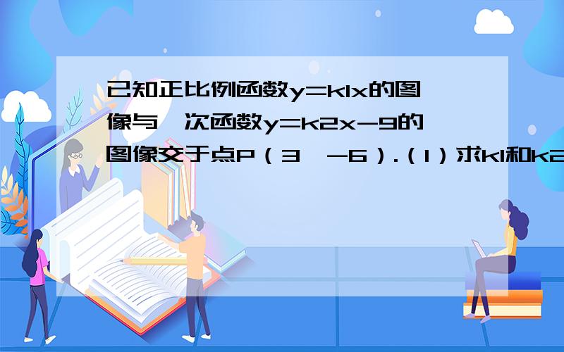 已知正比例函数y=k1x的图像与一次函数y=k2x-9的图像交于点P（3,-6）.（1）求k1和k2的值（2）如果一次函数y=k2x-9的图像交X轴于点A,求∠PAO的度数（O为坐标原点）速度第二天回答不算,老师讲的是4