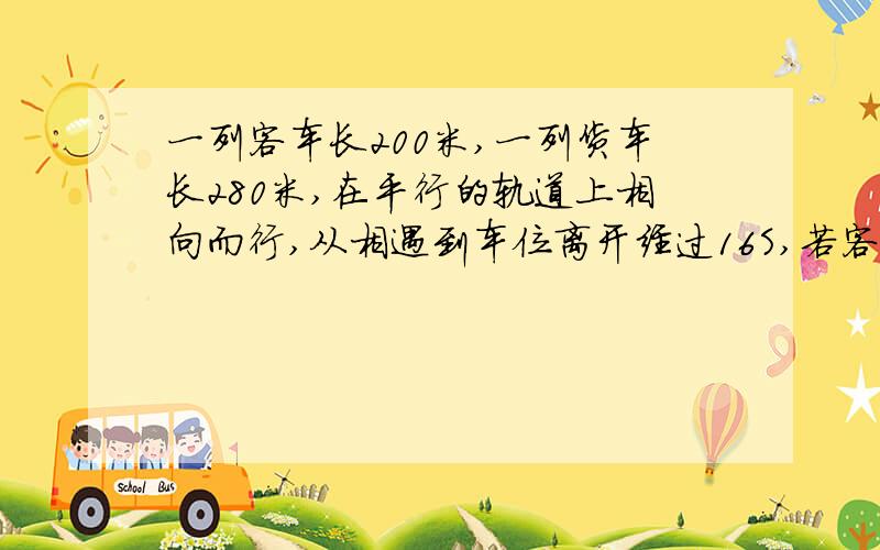 一列客车长200米,一列货车长280米,在平行的轨道上相向而行,从相遇到车位离开经过16S,若客车速度比货车5m/S,求两车的速度