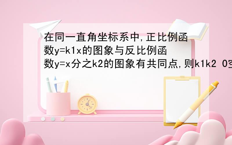 在同一直角坐标系中,正比例函数y=k1x的图象与反比例函数y=x分之k2的图象有共同点,则k1k2 0空处填 小于等于或大于