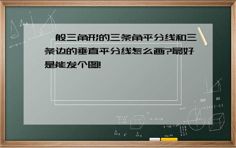 一般三角形的三条角平分线和三条边的垂直平分线怎么画?最好是能发个图!