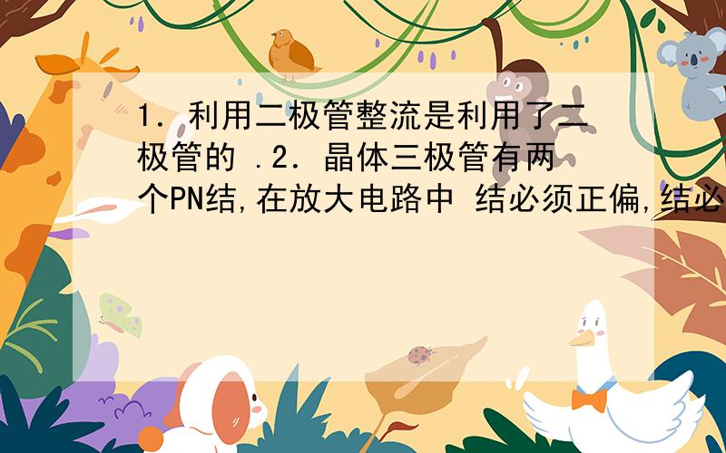 1．利用二极管整流是利用了二极管的 .2．晶体三极管有两个PN结,在放大电路中 结必须正偏,结必须反偏才能保证放大电路正常工作.3．场效应管可分为结型场效应管和 两种类型.4．在由晶体