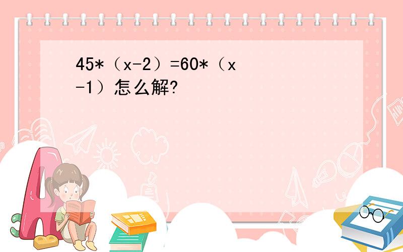 45*（x-2）=60*（x-1）怎么解?