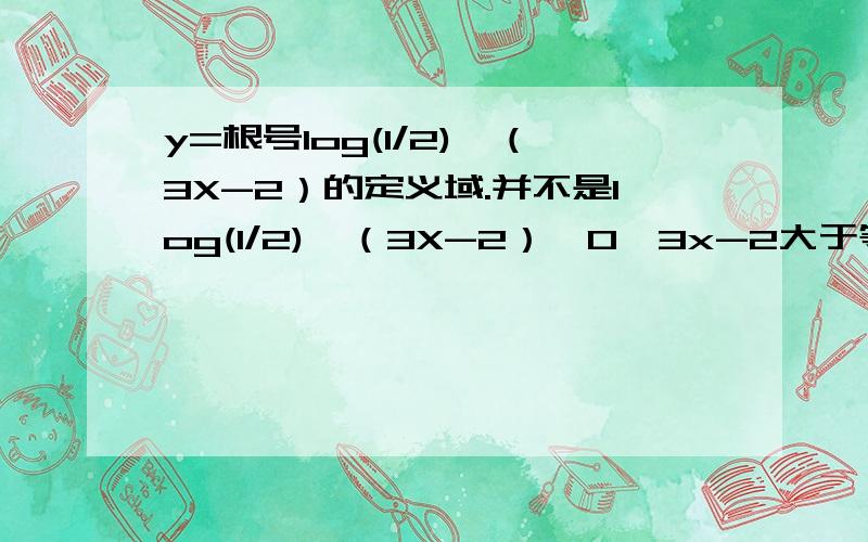 y=根号log(1/2)^（3X-2）的定义域.并不是log(1/2)^（3X-2）≥0,3x-2大于等于1,x大于等于1吗?