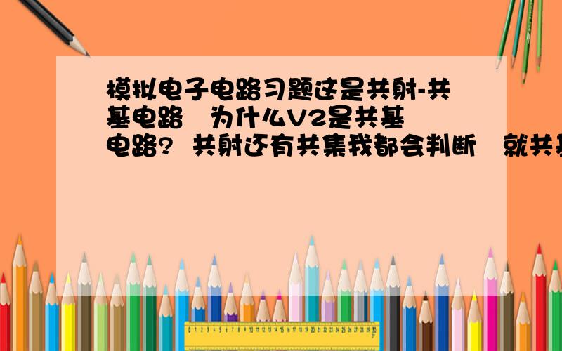 模拟电子电路习题这是共射-共基电路   为什么V2是共基电路?  共射还有共集我都会判断   就共基不怎么会!