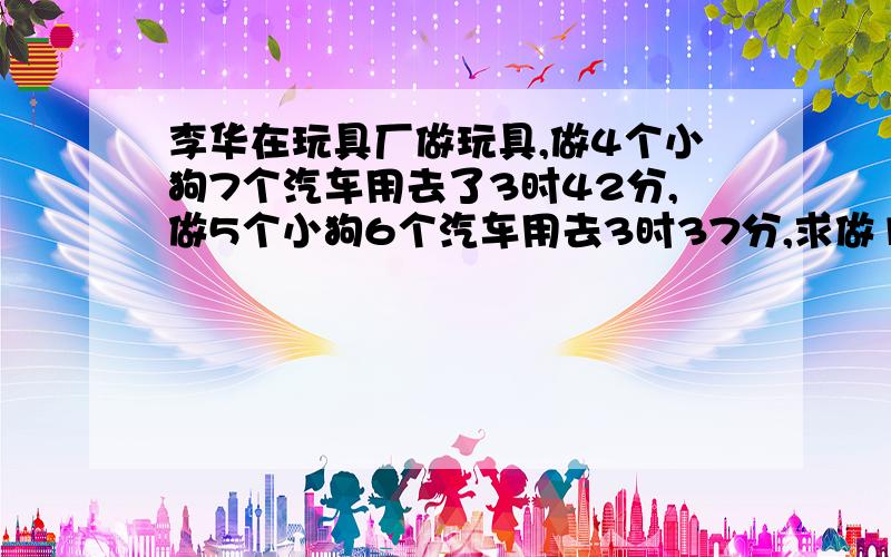 李华在玩具厂做玩具,做4个小狗7个汽车用去了3时42分,做5个小狗6个汽车用去3时37分,求做14个小狗19个汽车用多少时间.