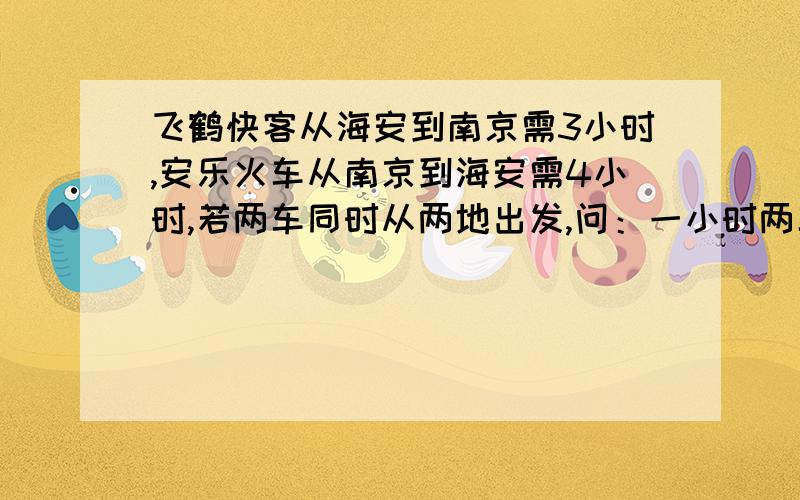 飞鹤快客从海安到南京需3小时,安乐火车从南京到海安需4小时,若两车同时从两地出发,问：一小时两车相距全程的几分之几