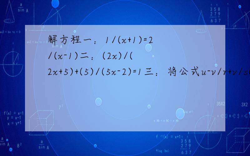 解方程一：1/(x+1)=2/(x-1)二：(2x)/(2x+5)+(5)/(5x-2)=1三：将公式u-v/r+v/s(r+s不等于0）变形成已知u,r,s,求v的形式四：计算((a²)/(a-b))-a-b（xy-y²）除以x-y/xy,并求当x=1/2,y+-2时的值解方程：1/(x-2)+3=（