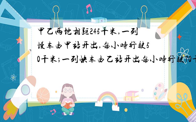 甲乙两地相距245千米,一列慢车由甲站开出,每小时行驶50千米；一列快车由乙站开出每小时行驶70千米,两车同时同向而行,快车在慢车的后面,经过几小时快车可以追上慢车?