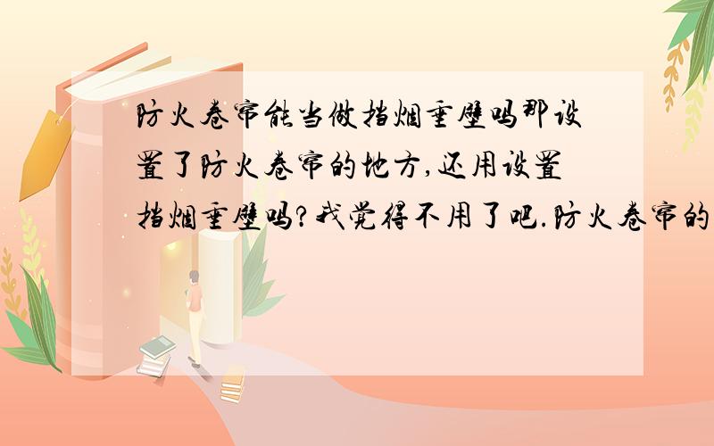 防火卷帘能当做挡烟垂壁吗那设置了防火卷帘的地方,还用设置挡烟垂壁吗?我觉得不用了吧.防火卷帘的安装高度应该大于0.5米,如同梁一样,可以当做挡烟垂壁吧.