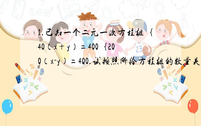 1.已知一个二元一次方程组｛40（x+y）=400｛200（x-y)=400.试按照所给方程组的数量关系编写一道应用题,2.方程组｛2x-y=8p{4x+7y=7p的解是方程3x-7y=35的解,求p的值.3.如图,在△ABC中,CD、BE分别是AB、AC