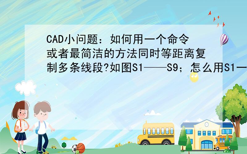 CAD小问题：如何用一个命令或者最简洁的方法同时等距离复制多条线段?如图S1——S9；怎么用S1一根线一下子变成S1——S9都有