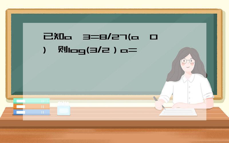 已知a^3=8/27(a＞0),则log(3/2）a=