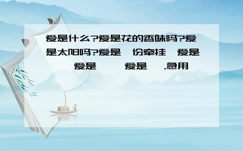 爱是什么?爱是花的香味吗?爱是太阳吗?爱是一份牵挂,爱是一 ,爱是一 ,爱是一 .急用