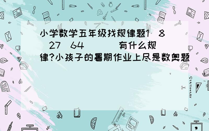 小学数学五年级找规律题1．8．27．64．（ ）有什么规律?小孩子的暑期作业上尽是数奥题．