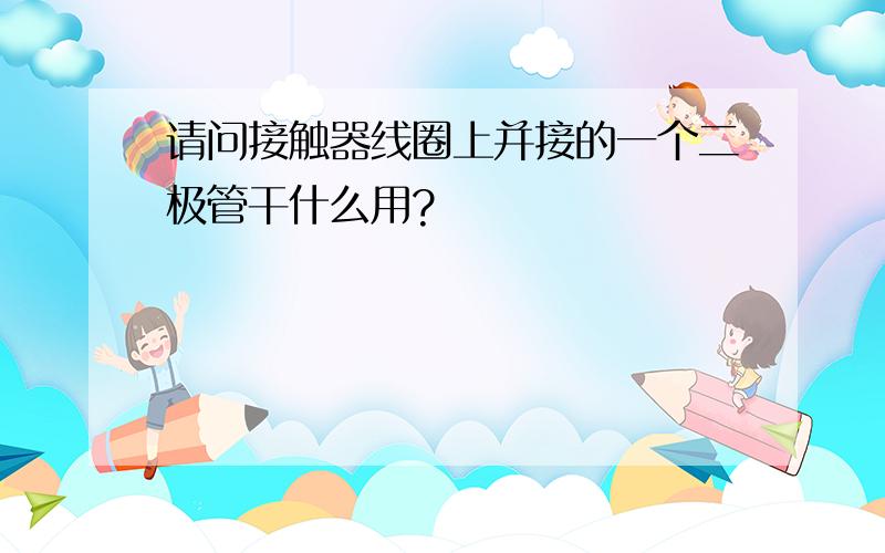 请问接触器线圈上并接的一个二极管干什么用?