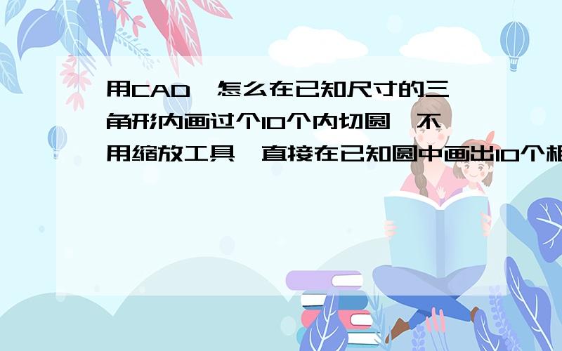 用CAD,怎么在已知尺寸的三角形内画过个10个内切圆,不用缩放工具,直接在已知圆中画出10个相互相切的圆