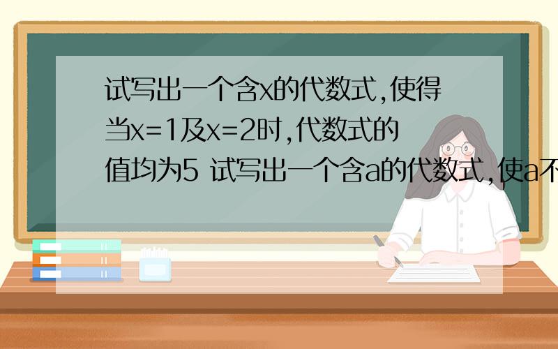 试写出一个含x的代数式,使得当x=1及x=2时,代数式的值均为5 试写出一个含a的代数式,使a不论取何值,这个代数式的值不大于1