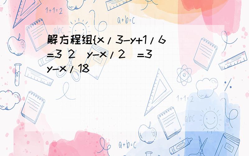 解方程组{x/3-y+1/6=3 2(y-x/2)=3(y-x/18)