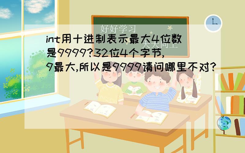 int用十进制表示最大4位数是9999?32位4个字节,9最大,所以是9999请问哪里不对?