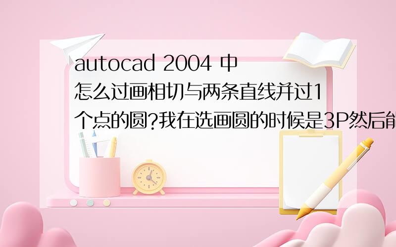 autocad 2004 中怎么过画相切与两条直线并过1个点的圆?我在选画圆的时候是3P然后能选一个点定那个点,之后与其他两条直线就不能相切了.我看其它的都是3P然后选1点其它两点能与直线相切的,