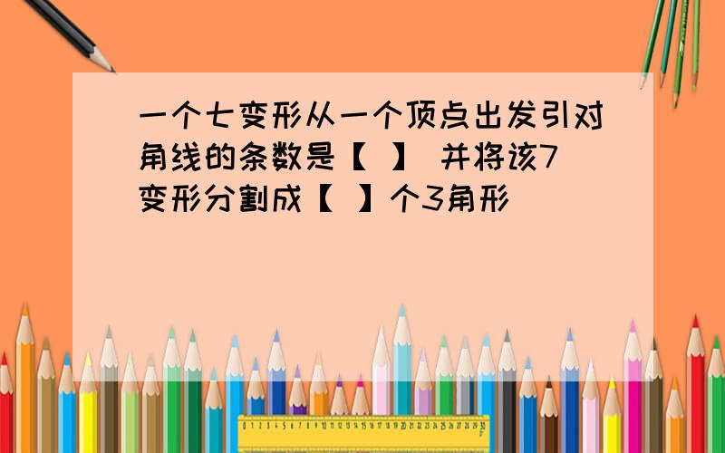 一个七变形从一个顶点出发引对角线的条数是【 】 并将该7变形分割成【 】个3角形