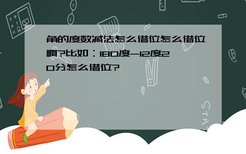 角的度数减法怎么借位怎么借位啊?比如：180度-12度20分怎么借位?