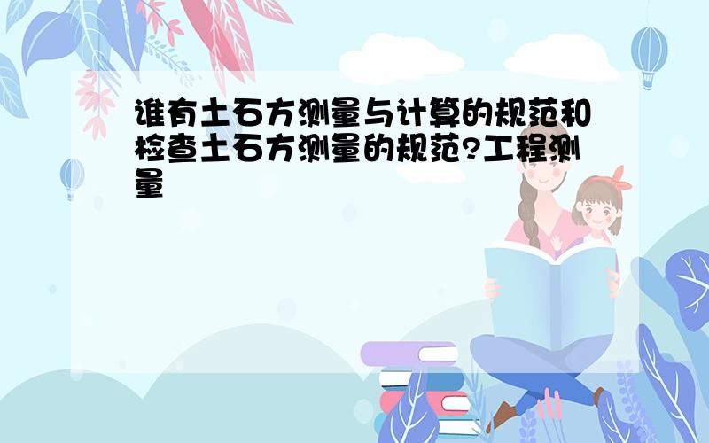 谁有土石方测量与计算的规范和检查土石方测量的规范?工程测量