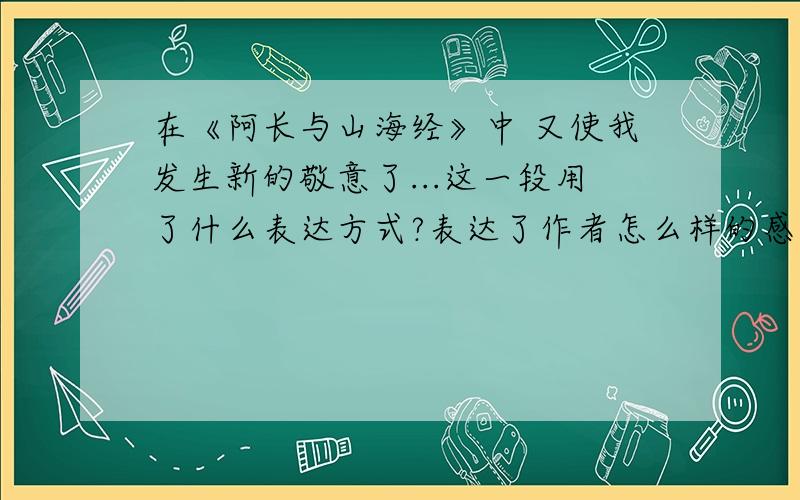 在《阿长与山海经》中 又使我发生新的敬意了...这一段用了什么表达方式?表达了作者怎么样的感情?在《阿长与山海经》中又使我发生新的敬意了...这一段用了什么表达方式?表达了作者怎么