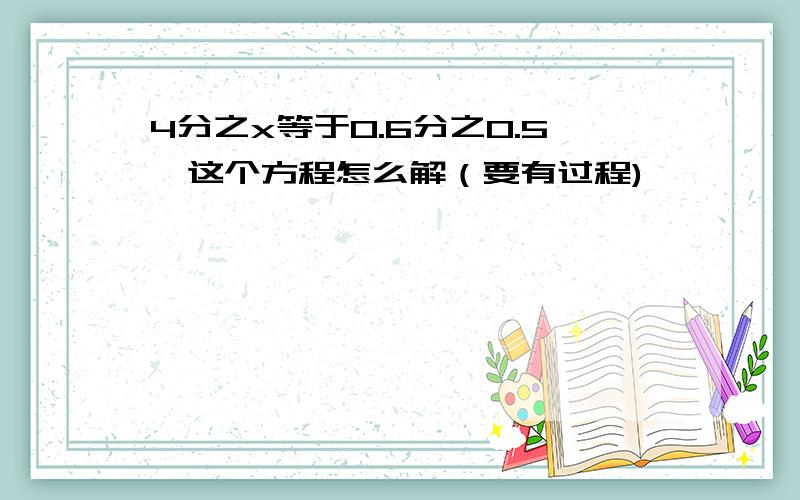 4分之x等于0.6分之0.5,这个方程怎么解（要有过程)