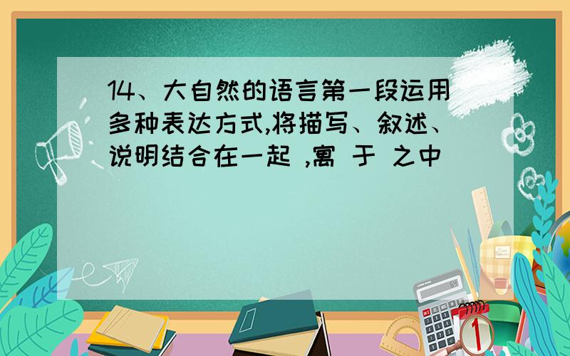 14、大自然的语言第一段运用多种表达方式,将描写、叙述、说明结合在一起 ,寓 于 之中