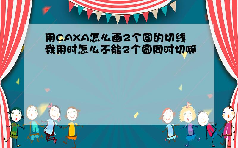 用CAXA怎么画2个圆的切线我用时怎么不能2个圆同时切啊