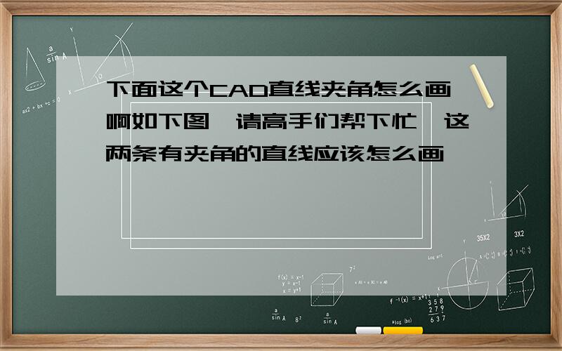 下面这个CAD直线夹角怎么画啊如下图,请高手们帮下忙,这两条有夹角的直线应该怎么画