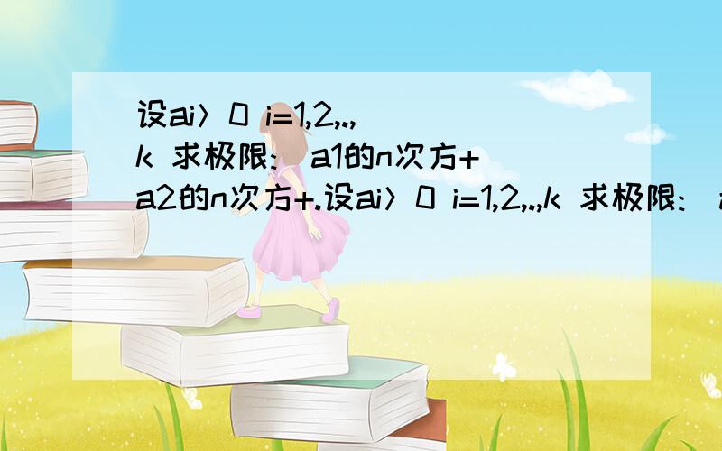 设ai＞0 i=1,2,.,k 求极限:(a1的n次方+a2的n次方+.设ai＞0 i=1,2,.,k 求极限:(a1的n次方+a2的n次方+.+ak的n次方）的n分之一次方