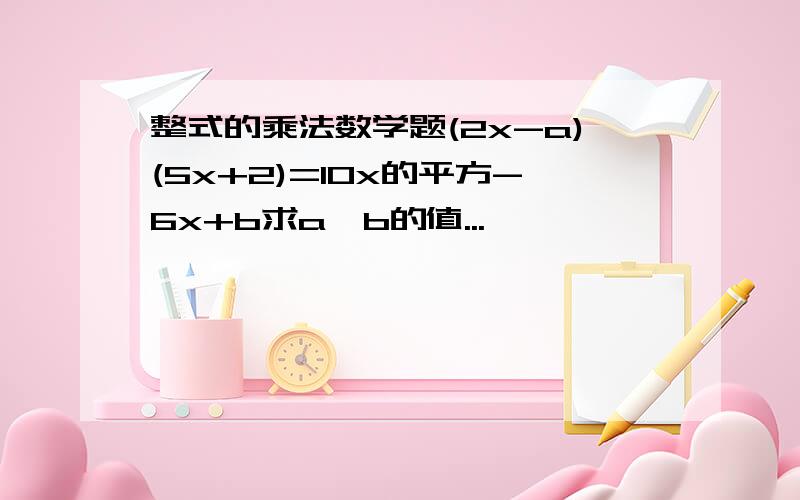 整式的乘法数学题(2x-a)(5x+2)=10x的平方-6x+b求a,b的值...