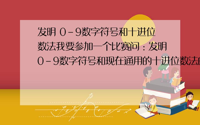 发明 0-9数字符号和十进位数法我要参加一个比赛问：发明0-9数字符号和现在通用的十进位数法的是（）各位大哥大姐帮忙回答一下了.感激不尽了.