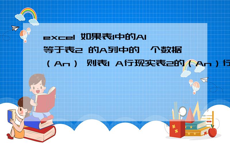 excel 如果表1中的A1等于表2 的A列中的一个数据（An） 则表1 A行现实表2的（An）行 怎么用公式 请教高手.