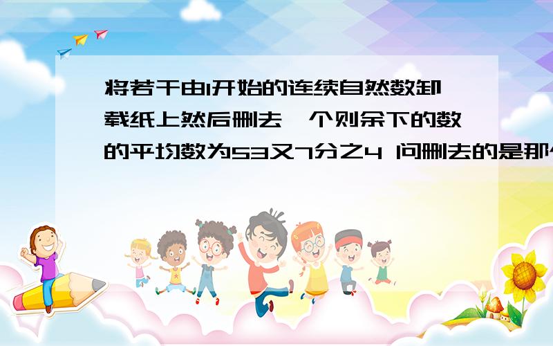 将若干由1开始的连续自然数卸载纸上然后删去一个则余下的数的平均数为53又7分之4 问删去的是那个数