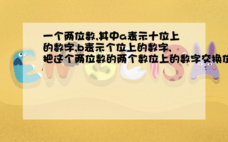 一个两位数,其中a表示十位上的数字,b表示个位上的数字,把这个两位数的两个数位上的数字交换位置,得到一个新的两位数.计算所得的数和原数的差,这个差有什么样的性质吗