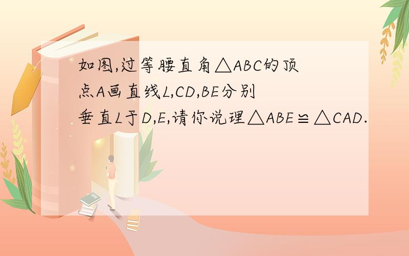 如图,过等腰直角△ABC的顶点A画直线L,CD,BE分别垂直L于D,E,请你说理△ABE≌△CAD.