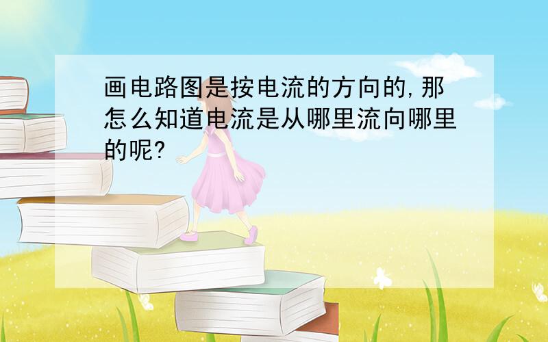 画电路图是按电流的方向的,那怎么知道电流是从哪里流向哪里的呢?