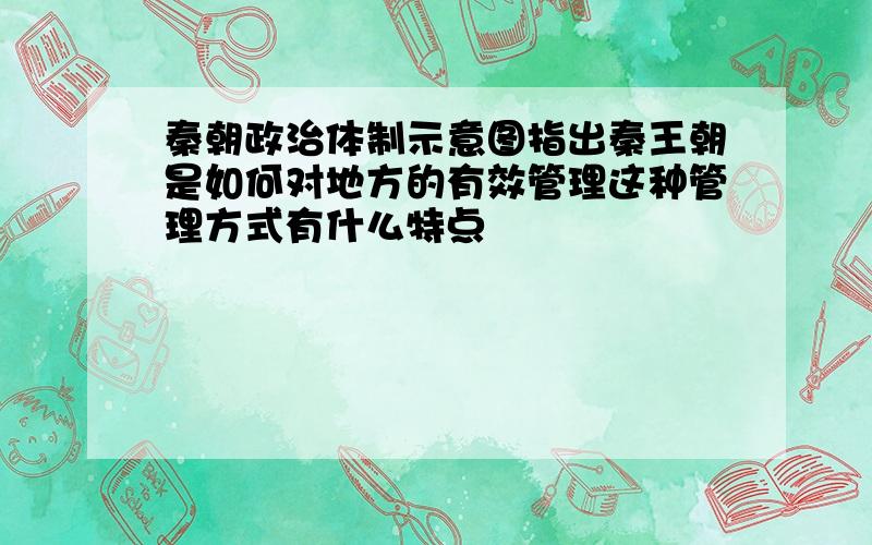 秦朝政治体制示意图指出秦王朝是如何对地方的有效管理这种管理方式有什么特点