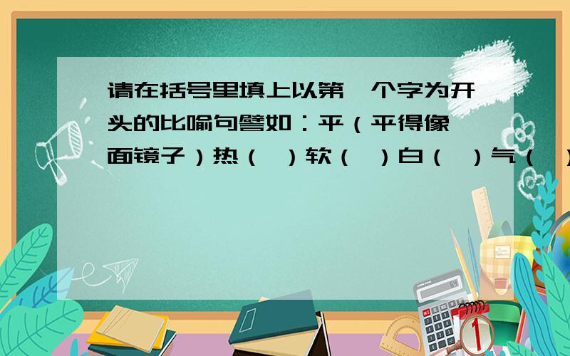 请在括号里填上以第一个字为开头的比喻句譬如：平（平得像一面镜子）热（ ）软（ ）白（ ）气（ ）平（ ）（请在最后一题的括号里面填入与例题不一样的答案）