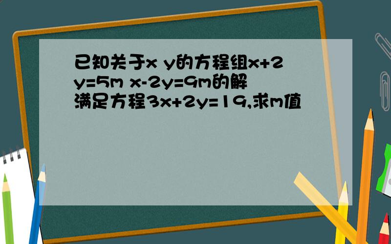 已知关于x y的方程组x+2y=5m x-2y=9m的解满足方程3x+2y=19,求m值