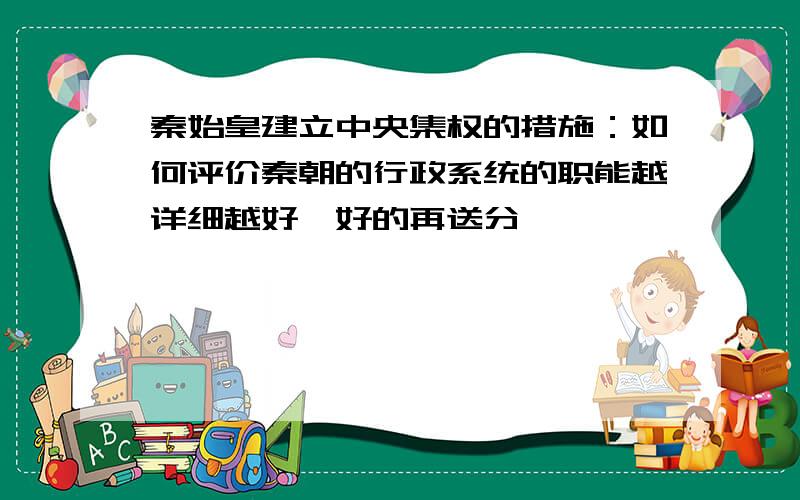 秦始皇建立中央集权的措施：如何评价秦朝的行政系统的职能越详细越好,好的再送分