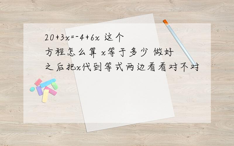 20+3x=-4+6x 这个方程怎么算 x等于多少 做好之后把x代到等式两边看看对不对